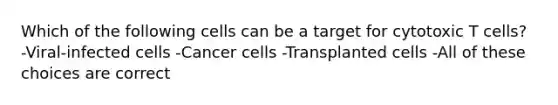 Which of the following cells can be a target for cytotoxic T cells? -Viral-infected cells -Cancer cells -Transplanted cells -All of these choices are correct