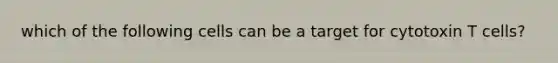 which of the following cells can be a target for cytotoxin T cells?