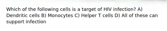 Which of the following cells is a target of HIV infection? A) Dendritic cells B) Monocytes C) Helper T cells D) All of these can support infection