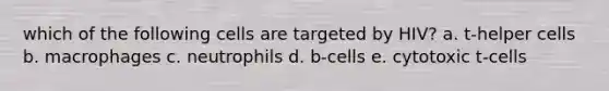 which of the following cells are targeted by HIV? a. t-helper cells b. macrophages c. neutrophils d. b-cells e. cytotoxic t-cells
