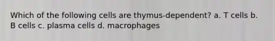 Which of the following cells are thymus-dependent? a. T cells b. B cells c. plasma cells d. macrophages