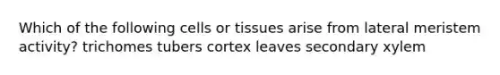 Which of the following cells or tissues arise from lateral meristem activity? trichomes tubers cortex leaves secondary xylem