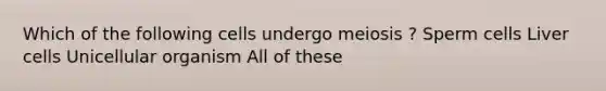 Which of the following cells undergo meiosis ? Sperm cells Liver cells Unicellular organism All of these