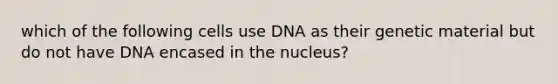 which of the following cells use DNA as their genetic material but do not have DNA encased in the nucleus?