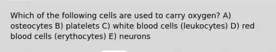 Which of the following cells are used to carry oxygen? A) osteocytes B) platelets C) white blood cells (leukocytes) D) red blood cells (erythocytes) E) neurons