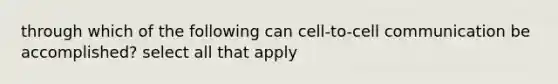 through which of the following can cell-to-cell communication be accomplished? select all that apply