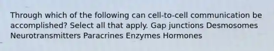 Through which of the following can cell-to-cell communication be accomplished? Select all that apply. Gap junctions Desmosomes Neurotransmitters Paracrines Enzymes Hormones