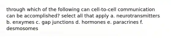 through which of the following can cell-to-cell communication can be accomplished? select all that apply a. neurotransmitters b. enxymes c. gap junctions d. hormones e. paracrines f. desmosomes