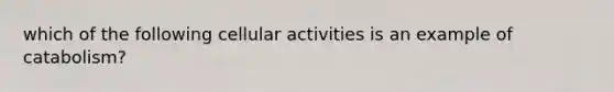 which of the following cellular activities is an example of catabolism?