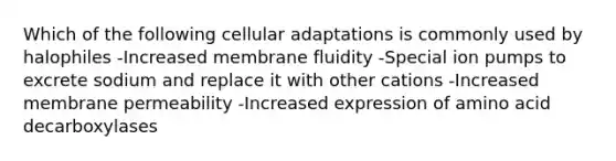 Which of the following cellular adaptations is commonly used by halophiles -Increased membrane fluidity -Special ion pumps to excrete sodium and replace it with other cations -Increased membrane permeability -Increased expression of amino acid decarboxylases