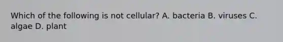 Which of the following is not cellular? A. bacteria B. viruses C. algae D. plant