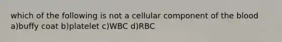 which of the following is not a cellular component of the blood a)buffy coat b)platelet c)WBC d)RBC