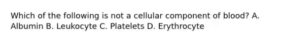 Which of the following is not a cellular component of blood? A. Albumin B. Leukocyte C. Platelets D. Erythrocyte