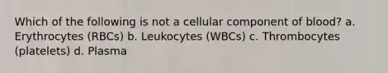 Which of the following is not a cellular component of blood? a. Erythrocytes (RBCs) b. Leukocytes (WBCs) c. Thrombocytes (platelets) d. Plasma