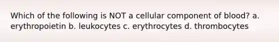 Which of the following is NOT a cellular component of blood? a. erythropoietin b. leukocytes c. erythrocytes d. thrombocytes