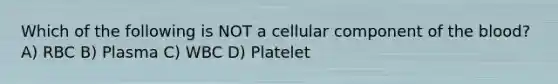 Which of the following is NOT a cellular component of the blood? A) RBC B) Plasma C) WBC D) Platelet