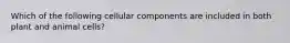 Which of the following cellular components are included in both plant and animal cells?