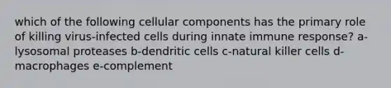 which of the following cellular components has the primary role of killing virus-infected cells during innate immune response? a-lysosomal proteases b-dendritic cells c-natural killer cells d-macrophages e-complement