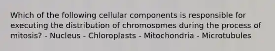 Which of the following cellular components is responsible for executing the distribution of chromosomes during the process of mitosis? - Nucleus - Chloroplasts - Mitochondria - Microtubules