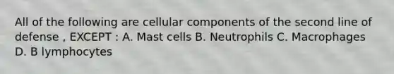 All of the following are cellular components of the second line of defense , EXCEPT : A. Mast cells B. Neutrophils C. Macrophages D. B lymphocytes