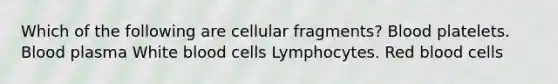 Which of the following are cellular fragments? Blood platelets. Blood plasma White blood cells Lymphocytes. Red blood cells