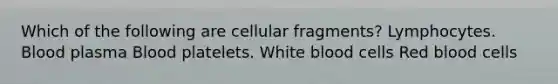 Which of the following are cellular fragments? Lymphocytes. Blood plasma Blood platelets. White blood cells Red blood cells