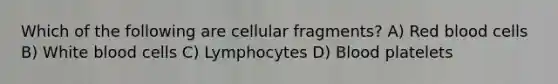 Which of the following are cellular fragments? A) Red blood cells B) White blood cells C) Lymphocytes D) Blood platelets