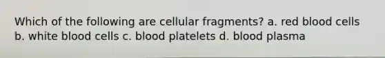 Which of the following are cellular fragments? a. red blood cells b. white blood cells c. blood platelets d. blood plasma