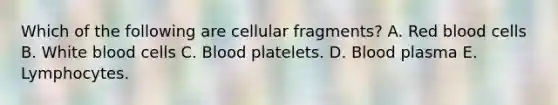 Which of the following are cellular fragments? A. Red blood cells B. White blood cells C. Blood platelets. D. Blood plasma E. Lymphocytes.