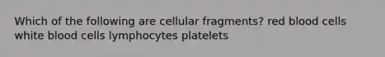 Which of the following are cellular fragments? red blood cells white blood cells lymphocytes platelets