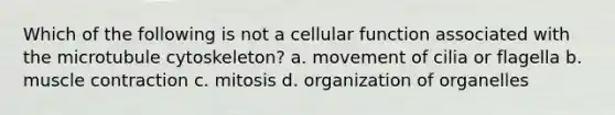 Which of the following is not a cellular function associated with the microtubule cytoskeleton? a. movement of cilia or flagella b. muscle contraction c. mitosis d. organization of organelles