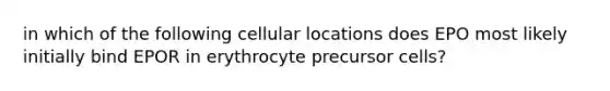 in which of the following cellular locations does EPO most likely initially bind EPOR in erythrocyte precursor cells?