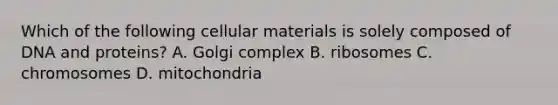 Which of the following cellular materials is solely composed of DNA and proteins? A. Golgi complex B. ribosomes C. chromosomes D. mitochondria