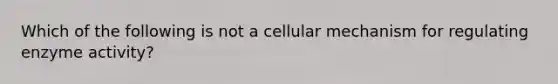 Which of the following is not a cellular mechanism for regulating enzyme activity?