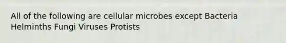 All of the following are cellular microbes except Bacteria Helminths Fungi Viruses Protists