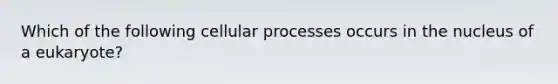 Which of the following cellular processes occurs in the nucleus of a eukaryote?