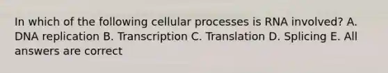 In which of the following cellular processes is RNA involved? A. DNA replication B. Transcription C. Translation D. Splicing E. All answers are correct