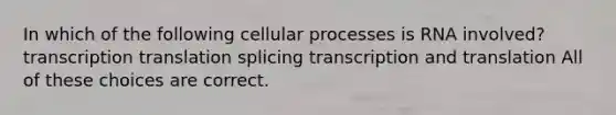 In which of the following cellular processes is RNA involved? transcription translation splicing <a href='https://www.questionai.com/knowledge/kWsjwWywkN-transcription-and-translation' class='anchor-knowledge'>transcription and translation</a> All of these choices are correct.