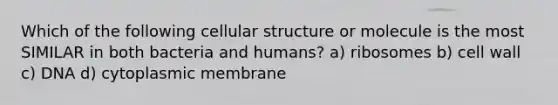 Which of the following cellular structure or molecule is the most SIMILAR in both bacteria and humans? a) ribosomes b) cell wall c) DNA d) cytoplasmic membrane