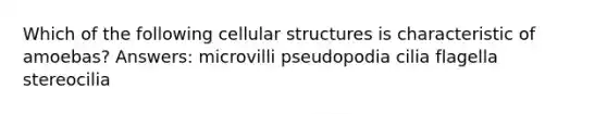 Which of the following cellular structures is characteristic of amoebas? Answers: microvilli pseudopodia cilia flagella stereocilia