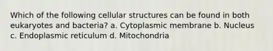 Which of the following cellular structures can be found in both eukaryotes and bacteria? a. Cytoplasmic membrane b. Nucleus c. Endoplasmic reticulum d. Mitochondria