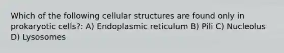 Which of the following cellular structures are found only in prokaryotic cells?: A) Endoplasmic reticulum B) Pili C) Nucleolus D) Lysosomes