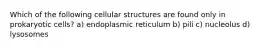 Which of the following cellular structures are found only in prokaryotic cells? a) endoplasmic reticulum b) pili c) nucleolus d) lysosomes