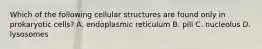 Which of the following cellular structures are found only in prokaryotic cells? A. endoplasmic reticulum B. pili C. nucleolus D. lysosomes