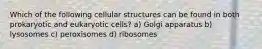 Which of the following cellular structures can be found in both prokaryotic and eukaryotic cells? a) Golgi apparatus b) lysosomes c) peroxisomes d) ribosomes