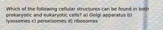 Which of the following cellular structures can be found in both prokaryotic and eukaryotic cells? a) Golgi apparatus b) lysosomes c) peroxisomes d) ribosomes