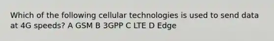 Which of the following cellular technologies is used to send data at 4G speeds? A GSM B 3GPP C LTE D Edge