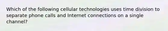 Which of the following cellular technologies uses time division to separate phone calls and Internet connections on a single channel?