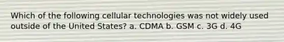 Which of the following cellular technologies was not widely used outside of the United States? a. CDMA b. GSM c. 3G d. 4G