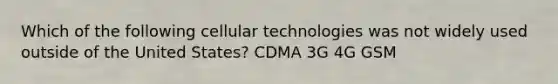 Which of the following cellular technologies was not widely used outside of the United States? CDMA 3G 4G GSM